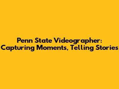 Penn State Videographer: Capturing Moments, Telling Stories