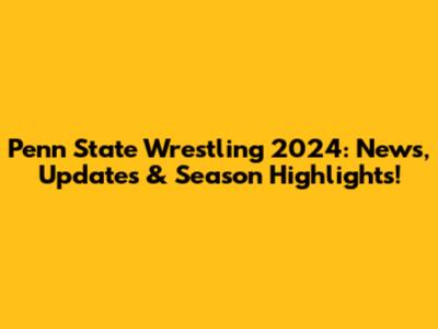 Penn State Wrestling 2024: News, Updates & Season Highlights!