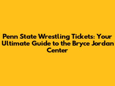 Penn State Wrestling Tickets: Your Ultimate Guide to the Bryce Jordan Center