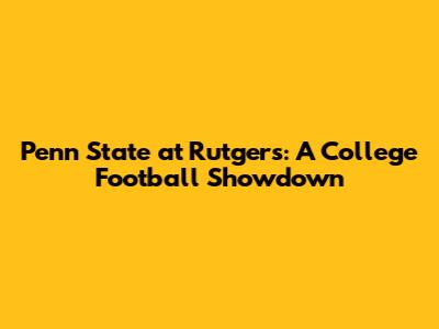 Penn State at Rutgers: A College Football Showdown