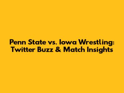 Penn State vs. Iowa Wrestling: Twitter Buzz & Match Insights