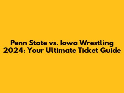 Penn State vs. Iowa Wrestling 2024: Your Ultimate Ticket Guide