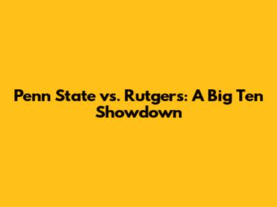 Penn State vs. Rutgers: A Big Ten Showdown
