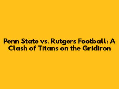 Penn State vs. Rutgers Football: A Clash of Titans on the Gridiron