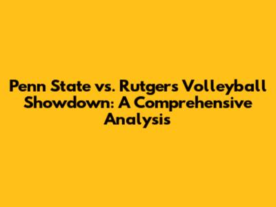 Penn State vs. Rutgers Volleyball Showdown: A Comprehensive Analysis