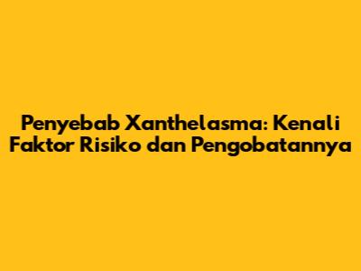 Penyebab Xanthelasma: Kenali Faktor Risiko dan Pengobatannya