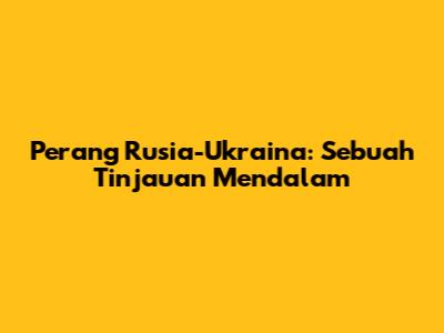 Perang Rusia-Ukraina: Sebuah Tinjauan Mendalam