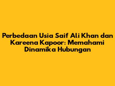 Perbedaan Usia Saif Ali Khan dan Kareena Kapoor: Memahami Dinamika Hubungan