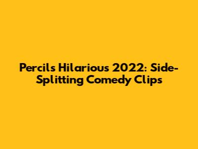 Percil's Hilarious 2022: Side-Splitting Comedy Clips