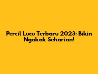 Percil Lucu Terbaru 2023: Bikin Ngakak Seharian!