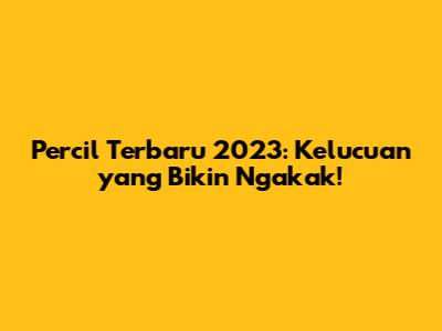 Percil Terbaru 2023: Kelucuan yang Bikin Ngakak!