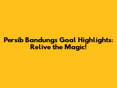 Persib Bandung's Goal Highlights: Relive the Magic!