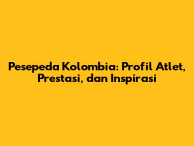 Pesepeda Kolombia: Profil Atlet, Prestasi, dan Inspirasi
