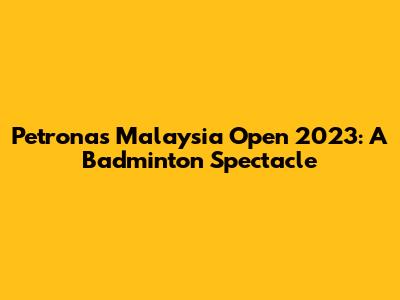 Petronas Malaysia Open 2023: A Badminton Spectacle