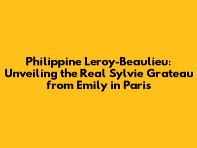 Philippine Leroy-Beaulieu: Unveiling the Real Sylvie Grateau from Emily in Paris