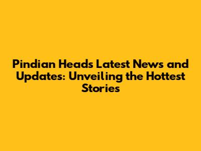 Pindian Head's Latest News and Updates: Unveiling the Hottest Stories