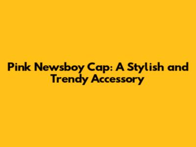 Pink Newsboy Cap: A Stylish and Trendy Accessory