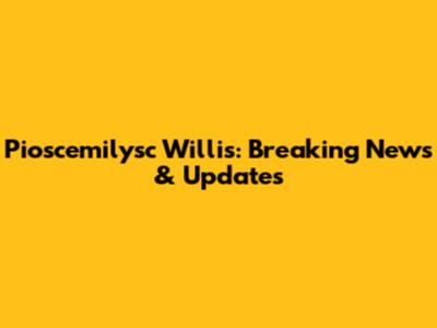 Pioscemilysc Willis: Breaking News & Updates