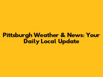 Pittsburgh Weather & News: Your Daily Local Update