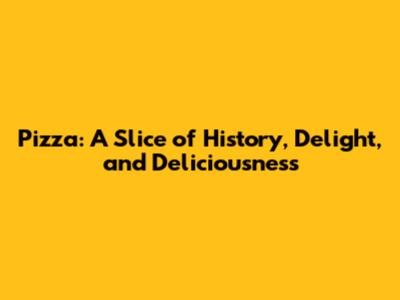 Pizza: A Slice of History, Delight, and Deliciousness