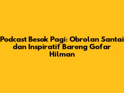 Podcast Besok Pagi: Obrolan Santai dan Inspiratif Bareng Gofar Hilman