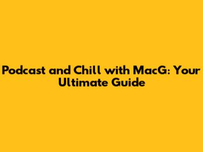 Podcast and Chill with MacG: Your Ultimate Guide