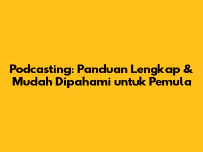 Podcasting: Panduan Lengkap & Mudah Dipahami untuk Pemula