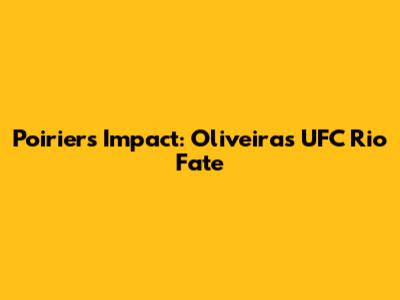Poirier's Impact: Oliveira's UFC Rio Fate