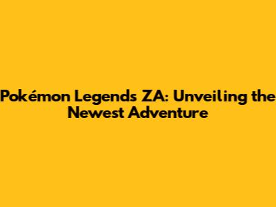 Pokémon Legends ZA: Unveiling the Newest Adventure