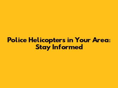 Police Helicopters in Your Area: Stay Informed