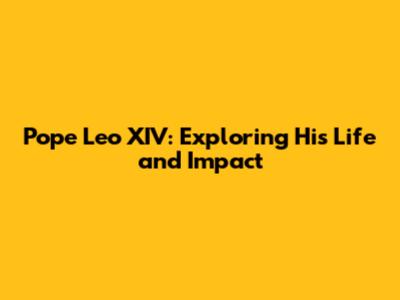 Pope Leo XIV: Exploring His Life and Impact