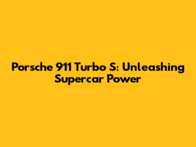 Porsche 911 Turbo S: Unleashing Supercar Power