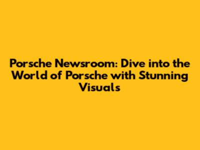 Porsche Newsroom: Dive into the World of Porsche with Stunning Visuals