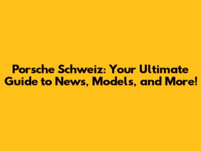 Porsche Schweiz: Your Ultimate Guide to News, Models, and More!