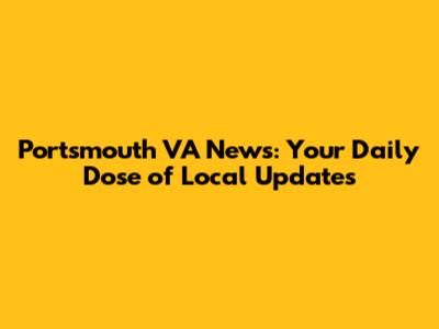 Portsmouth VA News: Your Daily Dose of Local Updates