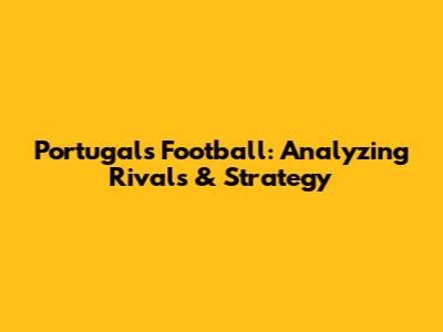 Portugal's Football: Analyzing Rivals & Strategy