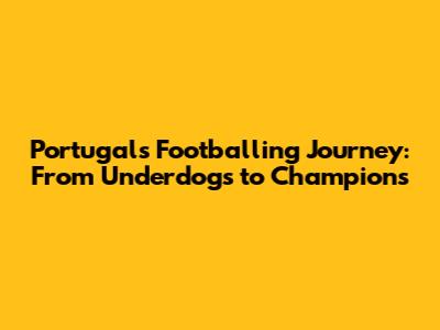 Portugal's Footballing Journey: From Underdogs to Champions