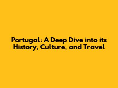Portugal: A Deep Dive into its History, Culture, and Travel