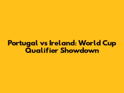 Portugal vs Ireland: World Cup Qualifier Showdown