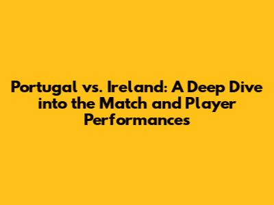 Portugal vs. Ireland: A Deep Dive into the Match and Player Performances