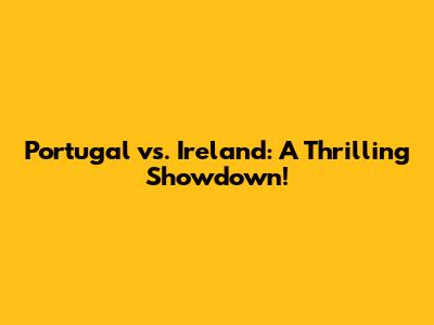 Portugal vs. Ireland: A Thrilling Showdown!