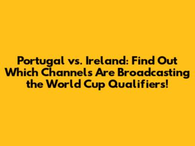 Portugal vs. Ireland: Find Out Which Channels Are Broadcasting the World Cup Qualifiers!