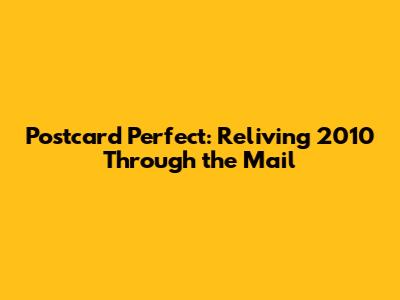 Postcard Perfect: Reliving 2010 Through the Mail