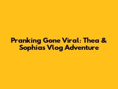 Pranking Gone Viral: Thea & Sophia's Vlog Adventure
