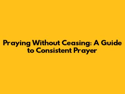 Praying Without Ceasing: A Guide to Consistent Prayer