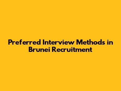 Preferred Interview Methods in Brunei Recruitment