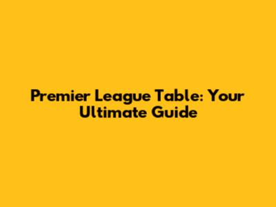 Premier League Table: Your Ultimate Guide