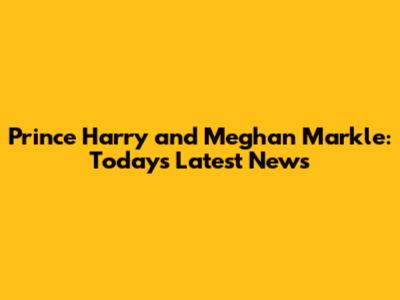 Prince Harry and Meghan Markle: Today's Latest News
