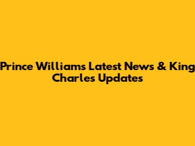 Prince William's Latest News & King Charles Updates