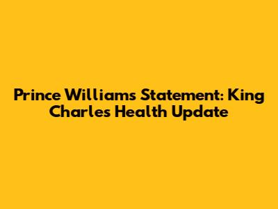 Prince William's Statement: King Charles' Health Update